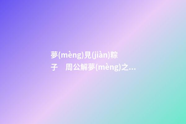 夢(mèng)見(jiàn)粽子　周公解夢(mèng)之夢(mèng)到粽子